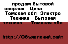 продам бытовой оверлок › Цена ­ 15 000 - Томская обл. Электро-Техника » Бытовая техника   . Томская обл.